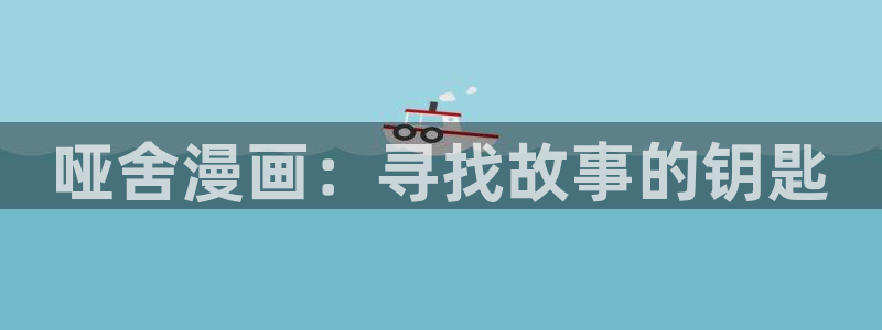 禁漫天堂漫画观看：哑舍漫画：寻找故事的钥匙