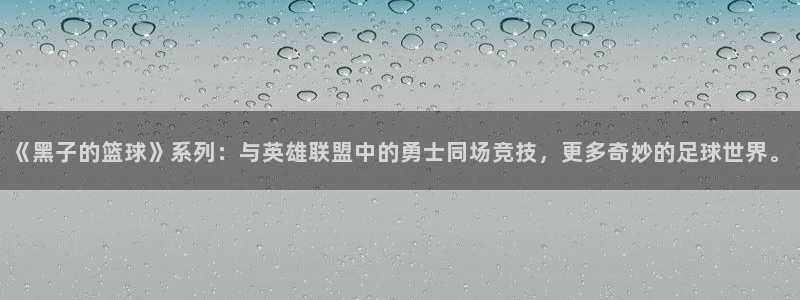 禁漫天堂免费漫画：《黑子的篮球》系列：与英雄联盟中的勇士同场竞技，更多奇妙的足球世界。